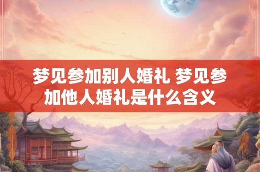 梦见参加别人婚礼 梦见参加他人婚礼是什么含义