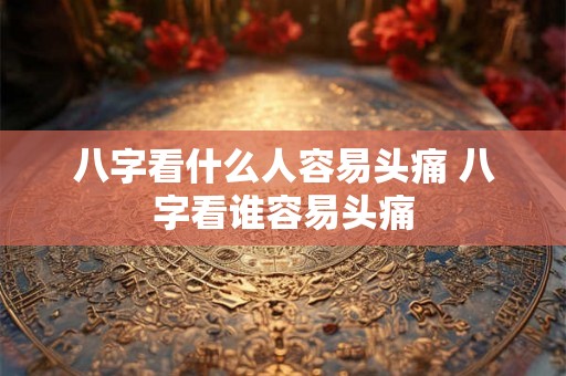 八字看什么人容易头痛 八字看谁容易头痛