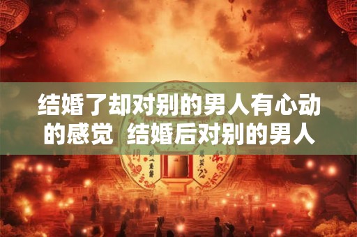 结婚了却对别的男人有心动的感觉  结婚后对别的男人动心了怎么办