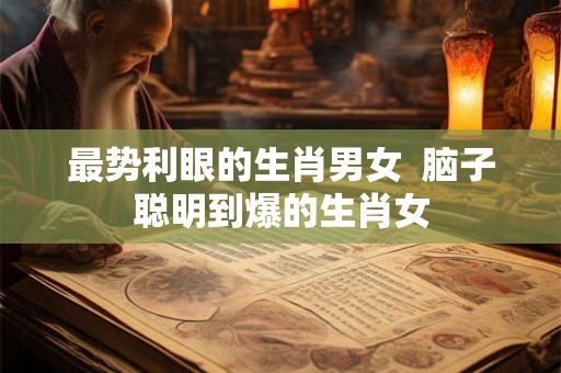 最势利眼的生肖男女  脑子聪明到爆的生肖女