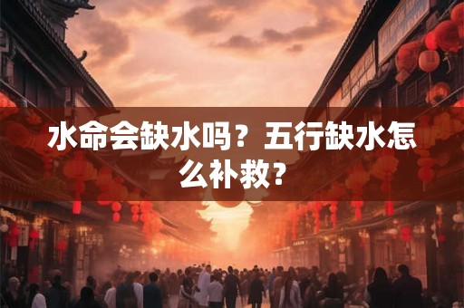 水命会缺水吗？五行缺水怎么补救？