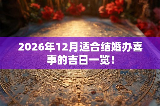2026年12月适合结婚办喜事的吉日一览！