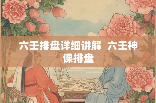 六壬排盘详细讲解 六壬神课排盘 六壬排盘详细讲解 六壬神课排盘