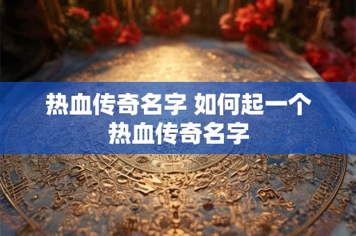 热血传奇名字 如何起一个热血传奇名字 热血传奇名字 如何起一个热血传奇名字