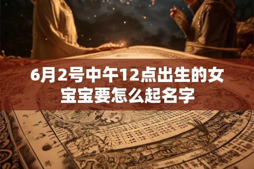 6月2号中午12点出生的女宝宝要怎么起名字