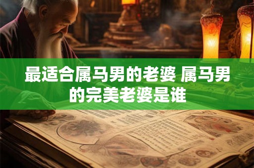 最适合属马男的老婆 属马男的完美老婆是谁