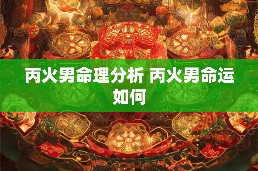 丙火男命理分析 丙火男命运如何