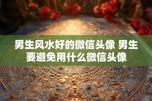 男生风水好的微信头像 男生要避免用什么微信头像