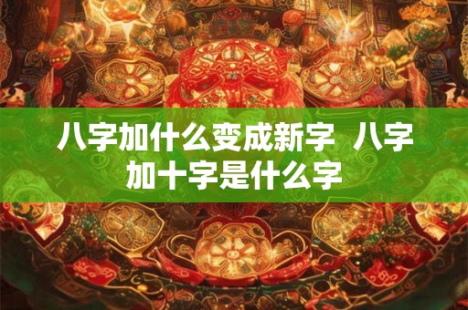 八字加什么变成新字 八字加十字是什么字 八字加什么变成新字 八字加十字是什么字