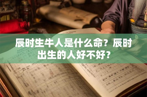 辰时生牛人是什么命？辰时出生的人好不好？