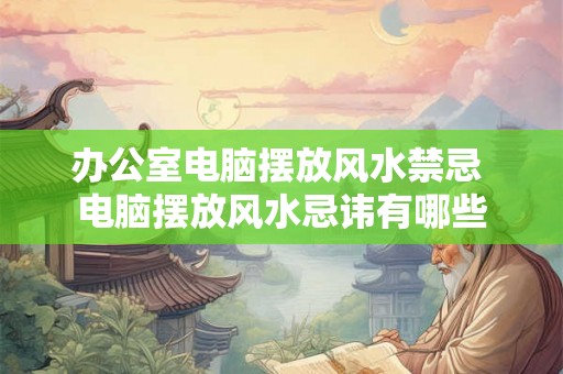 办公室电脑摆放风水禁忌 电脑摆放风水忌讳有哪些