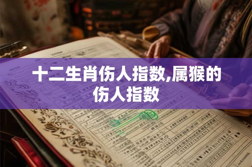十二生肖伤人指数,属猴的伤人指数