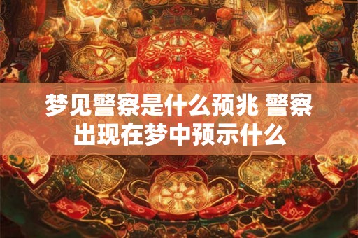 梦见警察是什么预兆 警察出现在梦中预示什么