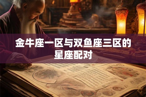 金牛座一区与双鱼座三区的星座配对 金牛座一区与双鱼座三区的星座配对