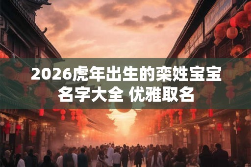 2026虎年出生的栾姓宝宝名字大全 优雅取名