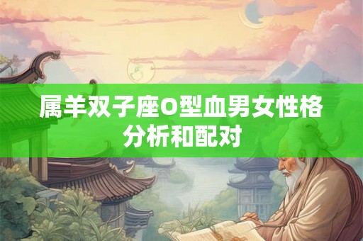 属羊双子座O型血男女性格分析和配对 属羊双子座O型血男女性格分析和配对