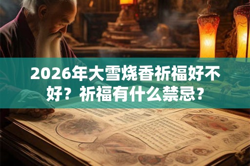 2026年大雪烧香祈福好不好？祈福有什么禁忌？