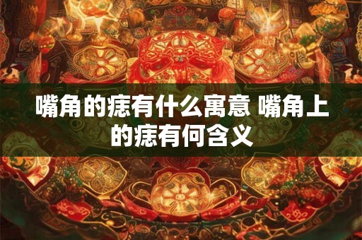 嘴角的痣有什么寓意 嘴角上的痣有何含义