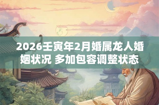 2026壬寅年2月婚属龙人婚姻状况 多加包容调整状态