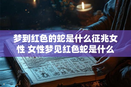 梦到红色的蛇是什么征兆女性 女性梦见红色蛇是什么预示意义