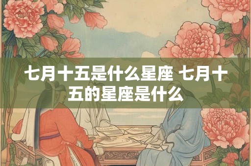七月十五是什么星座 七月十五的星座是什么