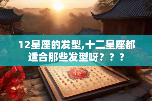 12星座的发型,十二星座都适合那些发型呀??? 12星座的发型,十二星座都适合那些发型呀???