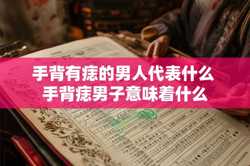 手背有痣的男人代表什么 手背痣男子意味着什么