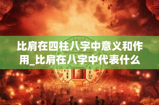 比肩在四柱八字中意义和作用_比肩在八字中代表什么