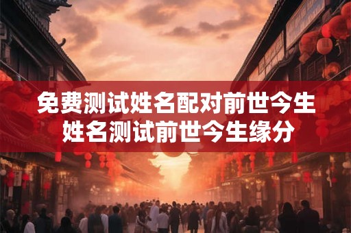 免费测试姓名配对前世今生 姓名测试前世今生缘分