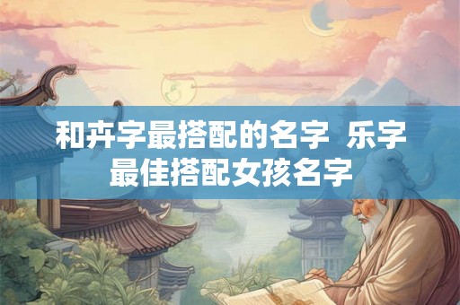 和卉字最搭配的名字  乐字最佳搭配女孩名字