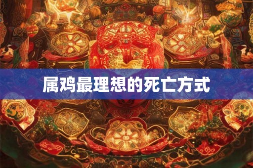 属鸡最理想的死亡方式 属鸡最理想的死亡方式