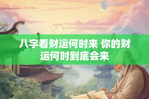八字看财运何时来 你的财运何时到底会来 八字看财运何时来 你的财运何时到底会来