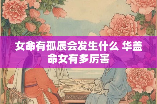女命有孤辰会发生什么 华盖命女有多厉害