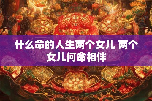 什么命的人生两个女儿 两个女儿何命相伴