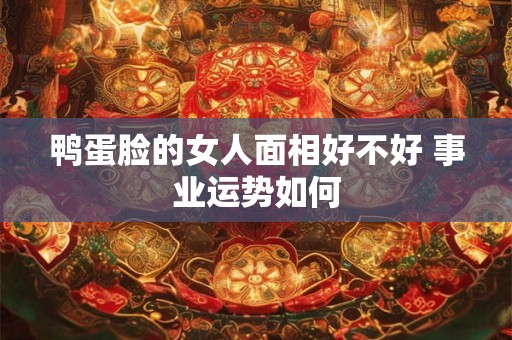 鸭蛋脸的女人面相好不好 事业运势如何