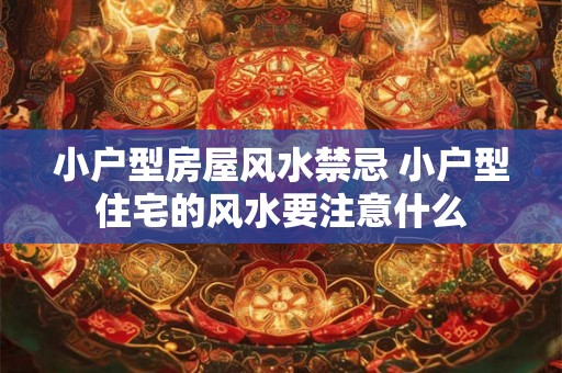 小户型房屋风水禁忌 小户型住宅的风水要注意什么