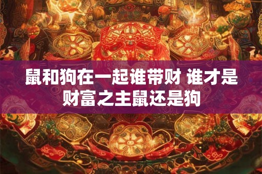 鼠和狗在一起谁带财 谁才是财富之主鼠还是狗 鼠和狗在一起谁带财 谁才是财富之主鼠还是狗