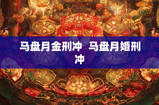 马盘月金刑冲  马盘月婚刑冲