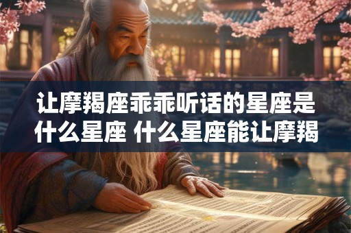 让摩羯座乖乖听话的星座是什么星座 什么星座能让摩羯座乖乖听话