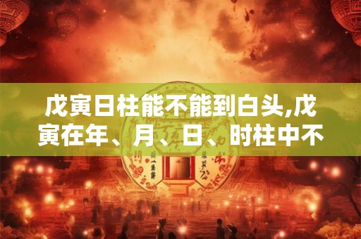 戊寅日柱能不能到白头,戊寅在年、月、日、时柱中不同组合