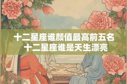 十二星座谁颜值最高前五名  十二星座谁是天生漂亮