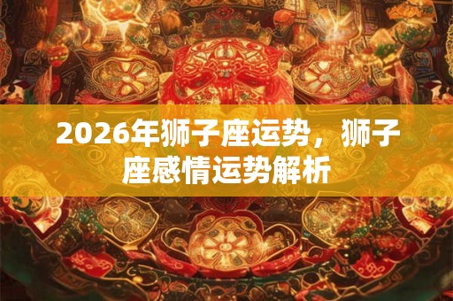 2026年狮子座运势，狮子座感情运势解析