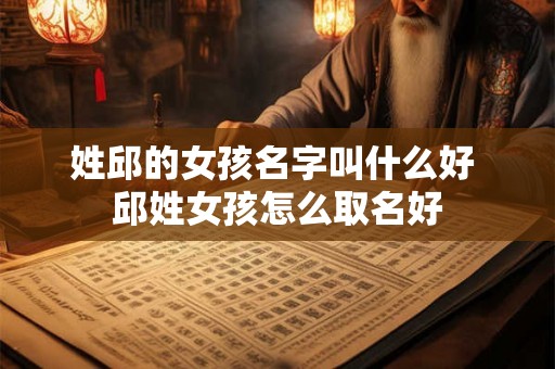 姓邱的女孩名字叫什么好 邱姓女孩怎么取名好
