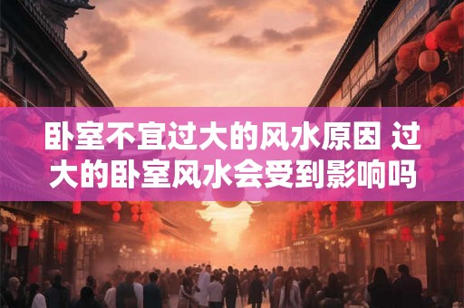 卧室不宜过大的风水原因 过大的卧室风水会受到影响吗 卧室不宜过大的风水原因 过大的卧室风水会受到影响吗