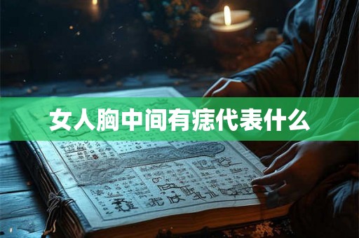 女人胸中间有痣代表什么 女人胸中间有痣代表什么