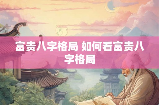 富贵八字格局 如何看富贵八字格局