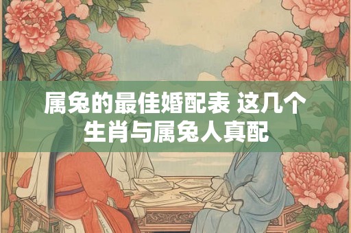 属兔的最佳婚配表 这几个生肖与属兔人真配