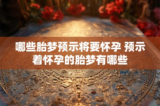 哪些胎梦预示将要怀孕 预示着怀孕的胎梦有哪些