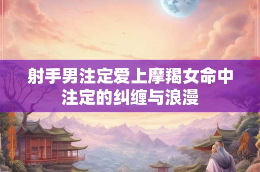 射手男注定爱上摩羯女命中注定的纠缠与浪漫