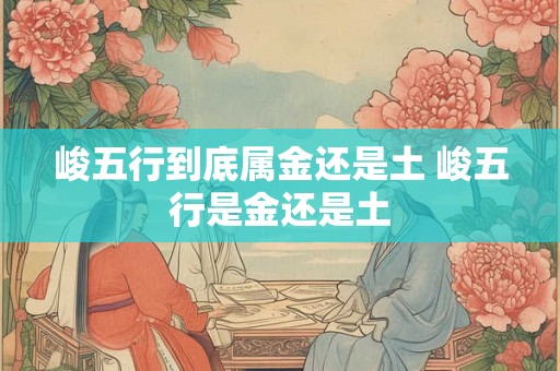 峻五行到底属金还是土 峻五行是金还是土